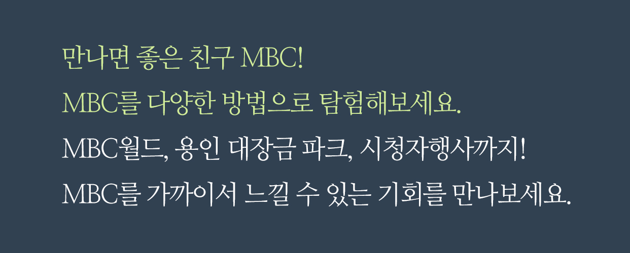 만나면 좋은 친구 MBC! MBC를 다양한 방법으로 탐험해보세요. MBC월드, 용인 대장금 파크, 시청자행사까지! MBC를 가까이서 느낄 수 있는 기회를 만나보세요.