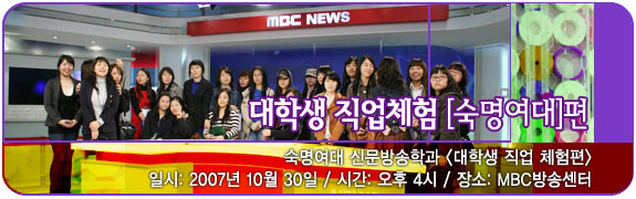 대학생 직업체험 [숙명여대]편 일시:2007년 10월 30일 장소: MBC방송센터