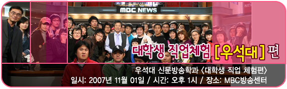 대학생 직업체험 [우석대]편 일시:2007년 11월 1일 장소: MBC방송센터