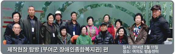 제작현장 탐방 [부여군 장애인종합복지관]편 일시:2014년 2월 11일 장소: 여의도 방송센터
