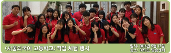 <서울외국어 고등학교> 직업 체험 행사 편 일시:2014년 5월 17일 장소: 여의도 방송센터
