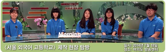 서울 외국어 고등학교 제작 현장 탐방 일시:2014년 7월 18일 장소: 여의도 방송센터