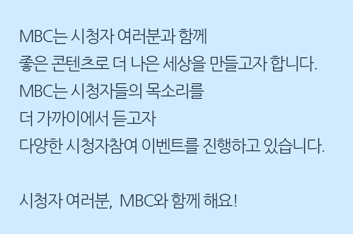 MBC는 시청자 여러분과 함께 좋은 콘텐츠로 더 나은 세상을 만들고자 합니다. MBC는 시청자들의 목소리를 더 가까이에서 듣고자 다양한 시청자참여 이벤트를 진행하고 있습니다. 시청자 여러분, MBC와 함께 해요!